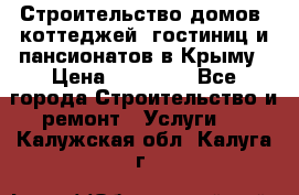 Строительство домов, коттеджей, гостиниц и пансионатов в Крыму › Цена ­ 35 000 - Все города Строительство и ремонт » Услуги   . Калужская обл.,Калуга г.